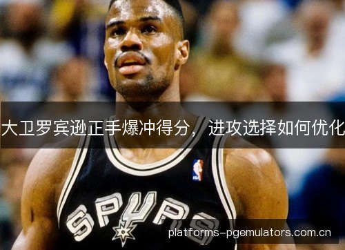 大卫罗宾逊正手爆冲得分，进攻选择如何优化