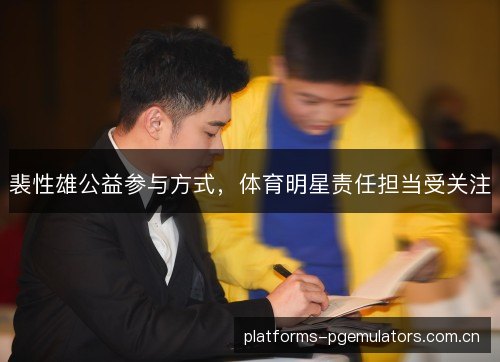 裴性雄公益参与方式，体育明星责任担当受关注